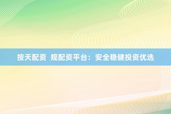 按天配资  规配资平台：安全稳健投资优选
