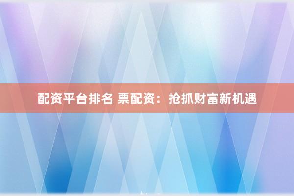 配资平台排名 票配资：抢抓财富新机遇