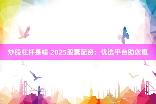 炒股杠杆是啥 2025股票配资：优选平台助您赢