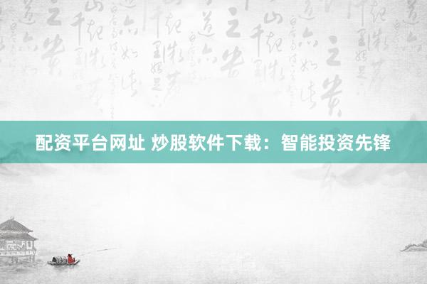 配资平台网址 炒股软件下载：智能投资先锋