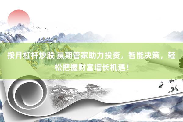 按月杠杆炒股 赢期管家助力投资，智能决策，轻松把握财富增长机遇！