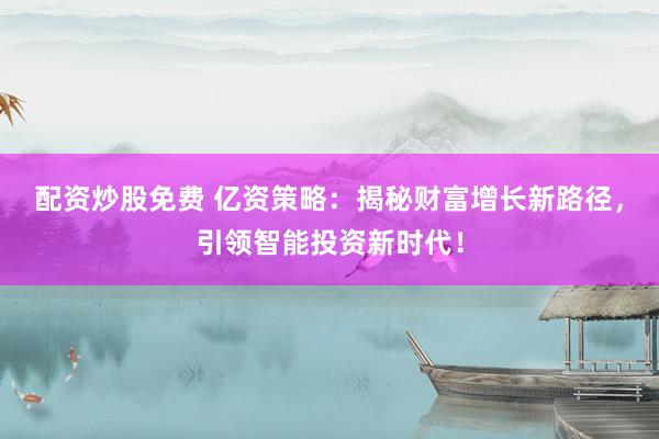配资炒股免费 亿资策略：揭秘财富增长新路径，引领智能投资新时代！