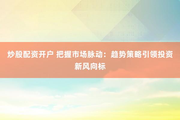 炒股配资开户 把握市场脉动：趋势策略引领投资新风向标