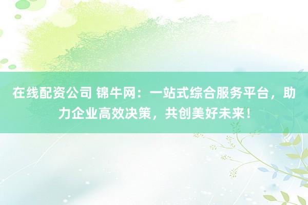 在线配资公司 锦牛网：一站式综合服务平台，助力企业高效决策，共创美好未来！