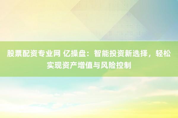 股票配资专业网 亿操盘：智能投资新选择，轻松实现资产增值与风险控制