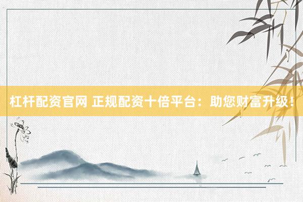 杠杆配资官网 正规配资十倍平台：助您财富升级！