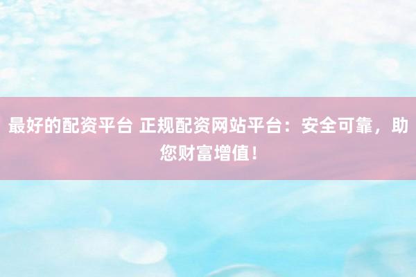 最好的配资平台 正规配资网站平台：安全可靠，助您财富增值！