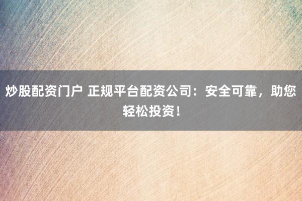 炒股配资门户 正规平台配资公司：安全可靠，助您轻松投资！