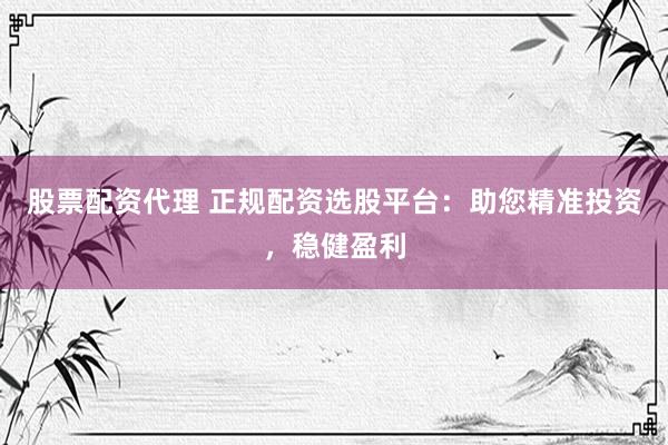 股票配资代理 正规配资选股平台：助您精准投资，稳健盈利