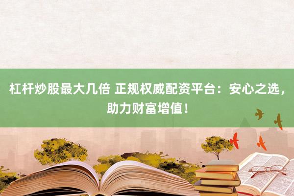 杠杆炒股最大几倍 正规权威配资平台：安心之选，助力财富增值！
