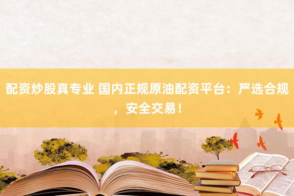 配资炒股真专业 国内正规原油配资平台：严选合规，安全交易！