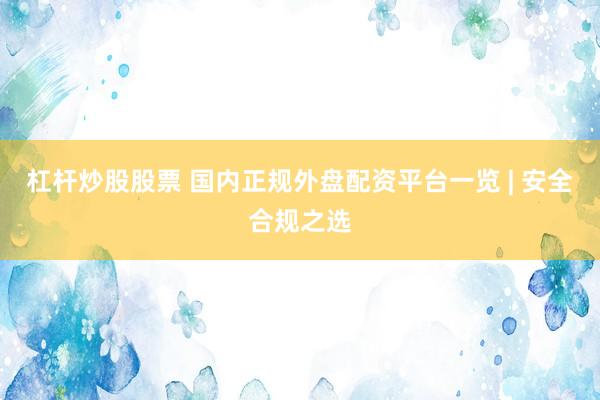 杠杆炒股股票 国内正规外盘配资平台一览 | 安全合规之选