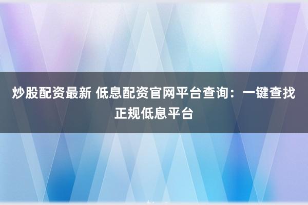 炒股配资最新 低息配资官网平台查询：一键查找正规低息平台
