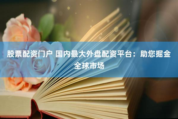 股票配资门户 国内最大外盘配资平台：助您掘金全球市场