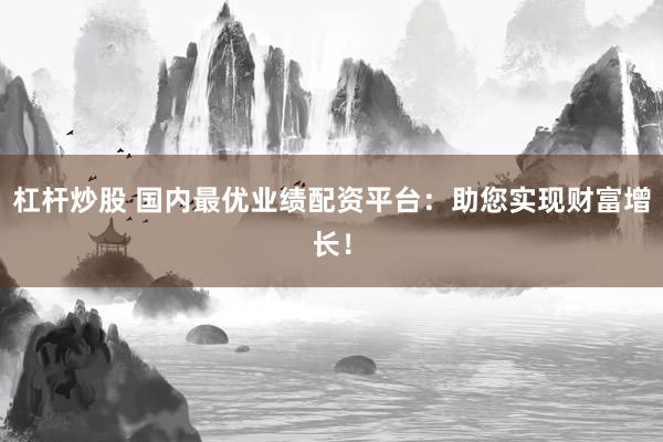 杠杆炒股 国内最优业绩配资平台：助您实现财富增长！