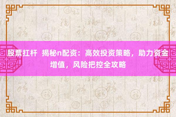 股票扛杆  揭秘n配资：高效投资策略，助力资金增值，风险把控全攻略