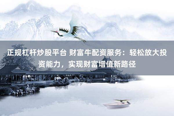 正规杠杆炒股平台 财富牛配资服务：轻松放大投资能力，实现财富增值新路径