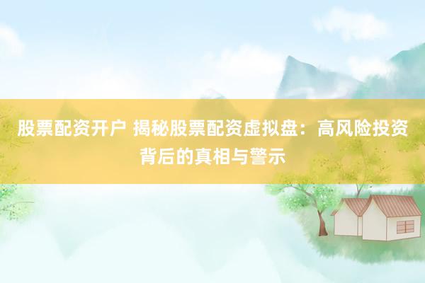 股票配资开户 揭秘股票配资虚拟盘：高风险投资背后的真相与警示
