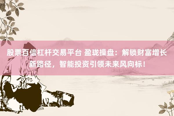 股票百倍杠杆交易平台 盈珑操盘：解锁财富增长新路径，智能投资引领未来风向标！