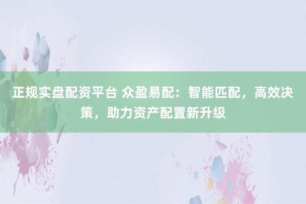 正规实盘配资平台 众盈易配：智能匹配，高效决策，助力资产配置新升级