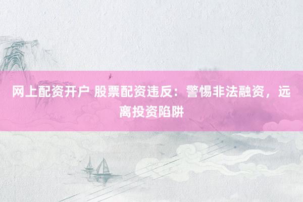 网上配资开户 股票配资违反：警惕非法融资，远离投资陷阱