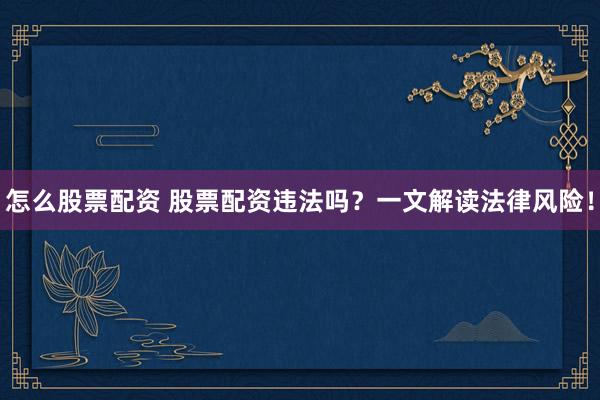 怎么股票配资 股票配资违法吗？一文解读法律风险！
