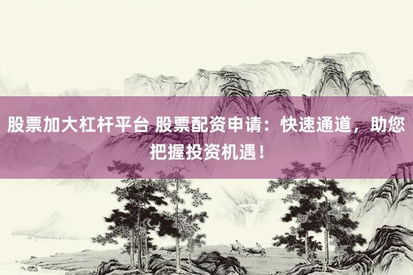 股票加大杠杆平台 股票配资申请：快速通道，助您把握投资机遇！