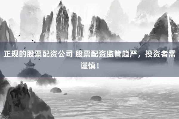 正规的股票配资公司 股票配资监管趋严，投资者需谨慎！