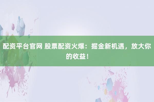 配资平台官网 股票配资火爆：掘金新机遇，放大你的收益！
