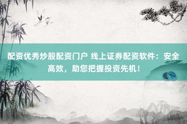 配资优秀炒股配资门户 线上证券配资软件：安全高效，助您把握投资先机！