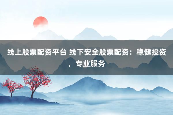 线上股票配资平台 线下安全股票配资：稳健投资，专业服务