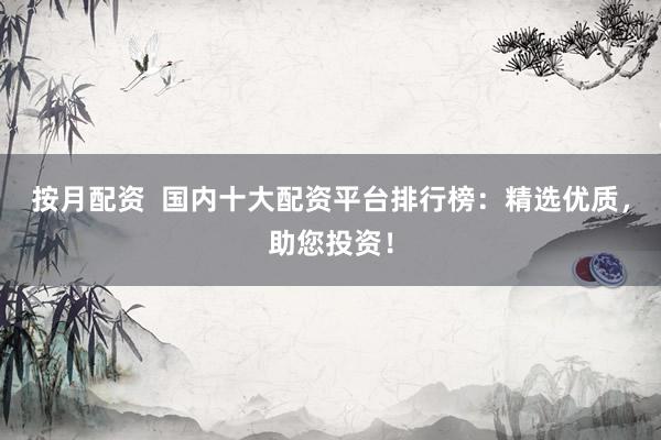 按月配资  国内十大配资平台排行榜：精选优质，助您投资！