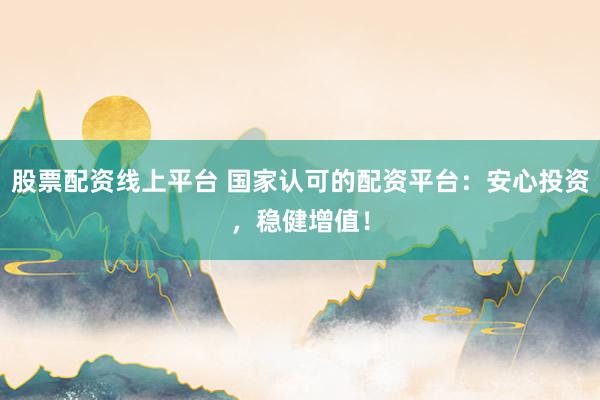 股票配资线上平台 国家认可的配资平台：安心投资，稳健增值！