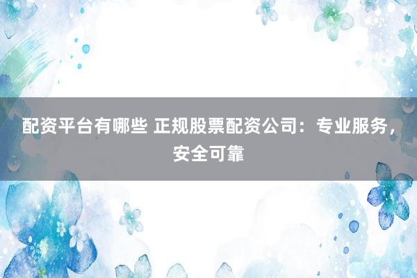 配资平台有哪些 正规股票配资公司：专业服务，安全可靠