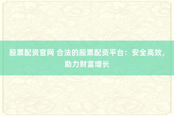 股票配资官网 合法的股票配资平台：安全高效，助力财富增长
