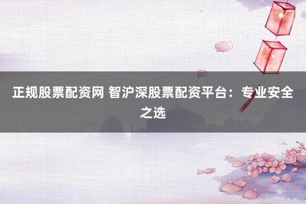 正规股票配资网 智沪深股票配资平台：专业安全之选