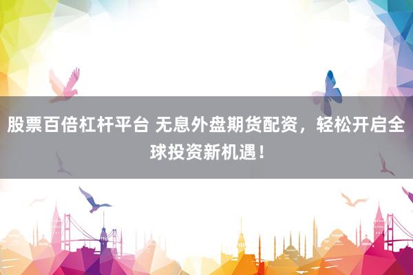股票百倍杠杆平台 无息外盘期货配资，轻松开启全球投资新机遇！