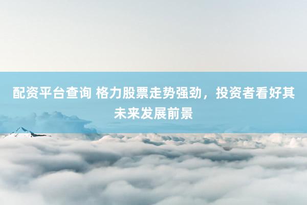 配资平台查询 格力股票走势强劲，投资者看好其未来发展前景
