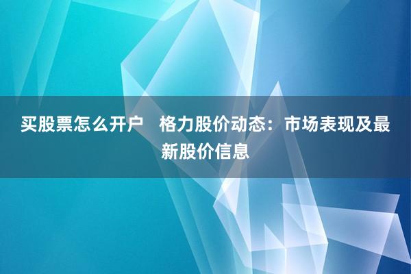 买股票怎么开户   格力股价动态：市场表现及最新股价信息