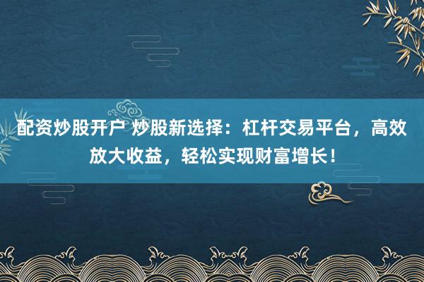 配资炒股开户 炒股新选择：杠杆交易平台，高效放大收益，轻松实现财富增长！