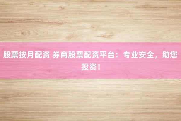 股票按月配资 券商股票配资平台：专业安全，助您投资！