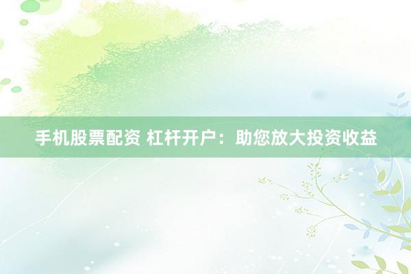 手机股票配资 杠杆开户：助您放大投资收益