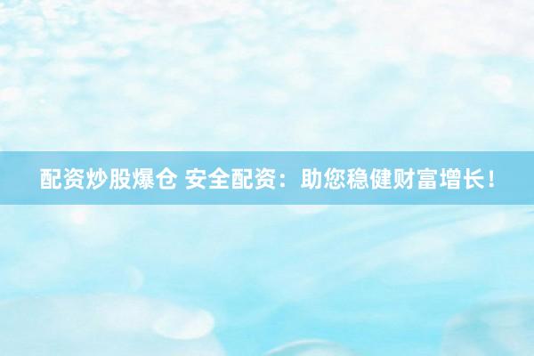配资炒股爆仓 安全配资：助您稳健财富增长！