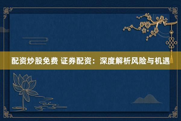 配资炒股免费 证券配资：深度解析风险与机遇