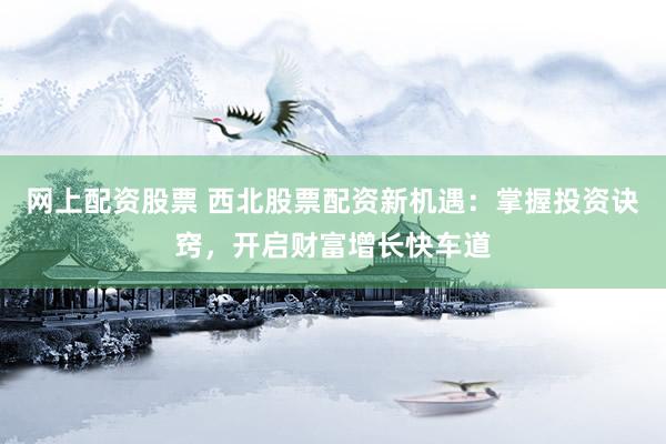 网上配资股票 西北股票配资新机遇：掌握投资诀窍，开启财富增长快车道