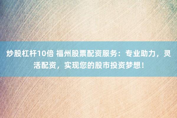 炒股杠杆10倍 福州股票配资服务：专业助力，灵活配资，实现您的股市投资梦想！