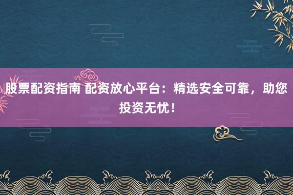 股票配资指南 配资放心平台：精选安全可靠，助您投资无忧！