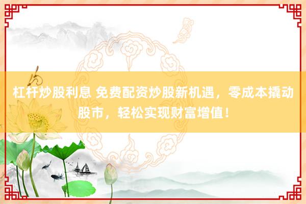 杠杆炒股利息 免费配资炒股新机遇，零成本撬动股市，轻松实现财富增值！