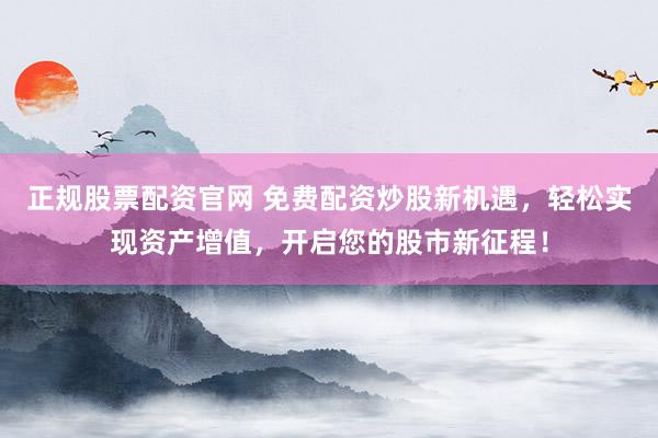 正规股票配资官网 免费配资炒股新机遇，轻松实现资产增值，开启您的股市新征程！
