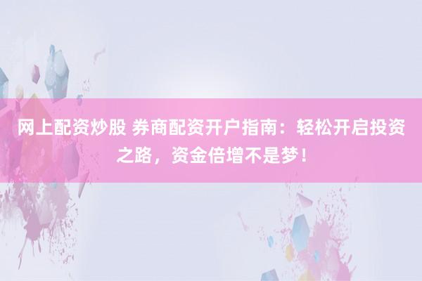 网上配资炒股 券商配资开户指南：轻松开启投资之路，资金倍增不是梦！